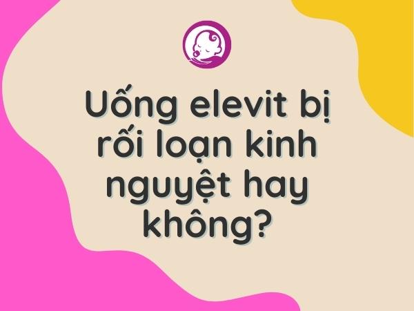 uong-elevit-bi-roi-loan-kinh-nguyet-hay-khong