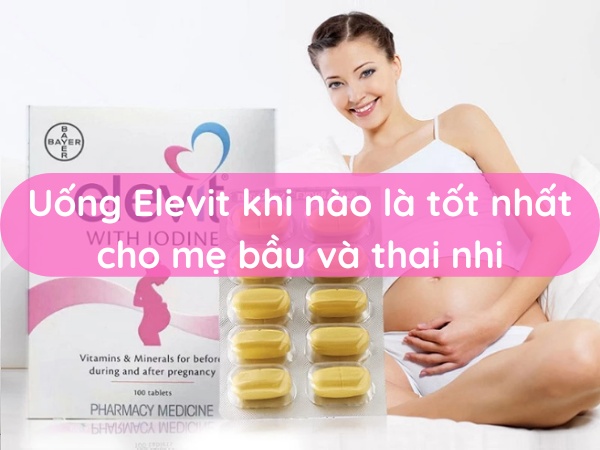 Uống Elevit khi nào là tốt nhất cho mẹ bầu và thai nhi