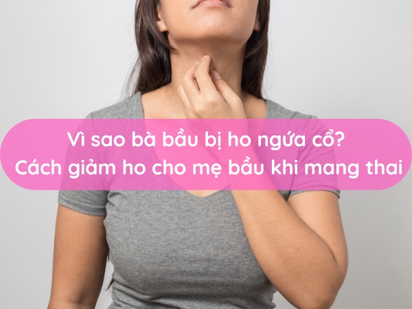 Mẹ bầu bị ho ngứa cổ: Nguyên nhân và cách chữa trị an toàn hiệu quả