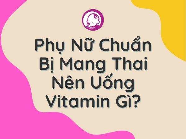 phu-nu-chuan-bi-mang-thai-nen-uong-vitamin-gi