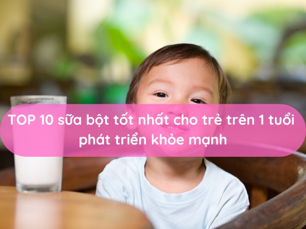 sữa bột tốt nhất cho trẻ trên 1 tuổi phát triển khỏe mạnh