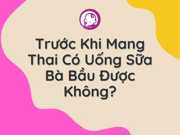 truoc-khi-mang-thai-co-uong-sua-ba-bau-duoc-khong