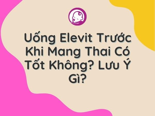 uong-elevit-truoc-khi-mang-thai-co-tot-khong-luu-y-gi