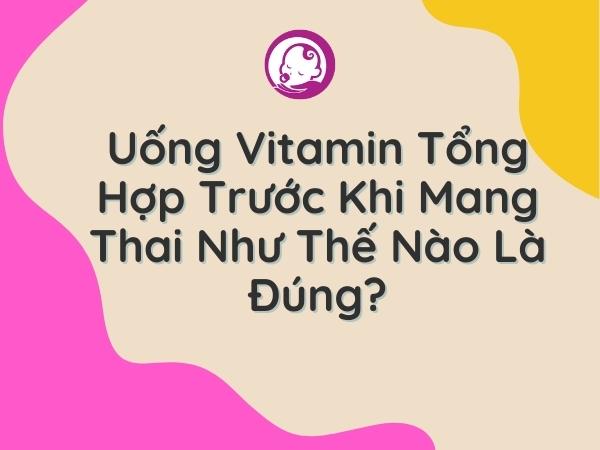 uong-vitamin-tong-hop-truoc-khi-mang-thai-nhu-the-nao-la-dung